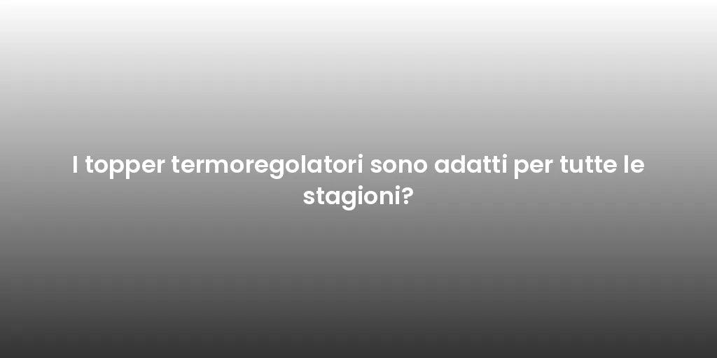 I topper termoregolatori sono adatti per tutte le stagioni?