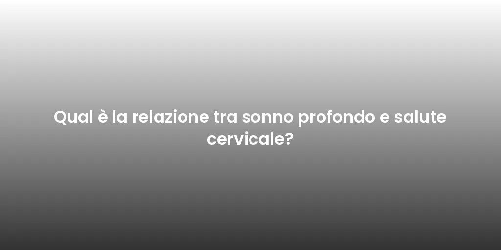 Qual è la relazione tra sonno profondo e salute cervicale?