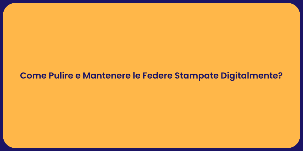 Come Pulire e Mantenere le Federe Stampate Digitalmente?