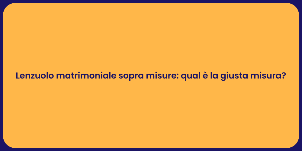 Lenzuolo matrimoniale sopra misure: qual è la giusta misura?
