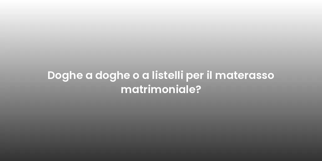 Doghe a doghe o a listelli per il materasso matrimoniale?