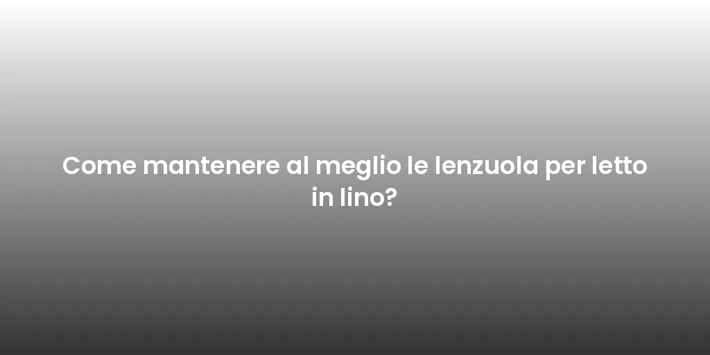 Come mantenere al meglio le lenzuola per letto in lino?