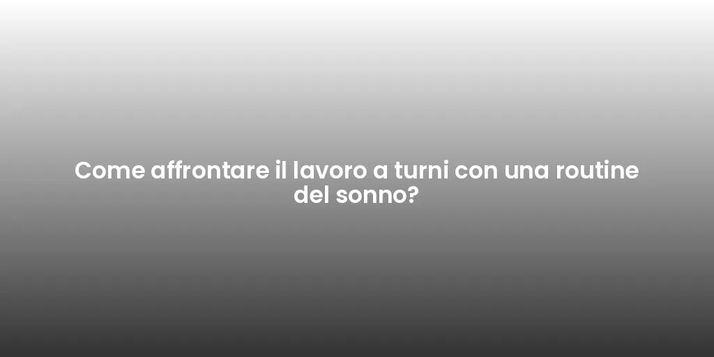 Come affrontare il lavoro a turni con una routine del sonno?