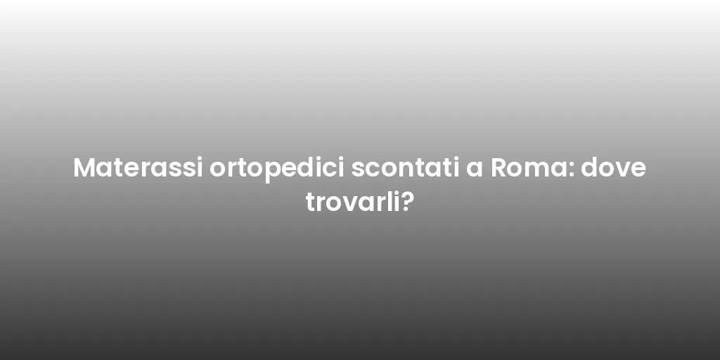 Materassi ortopedici scontati a Roma: dove trovarli?