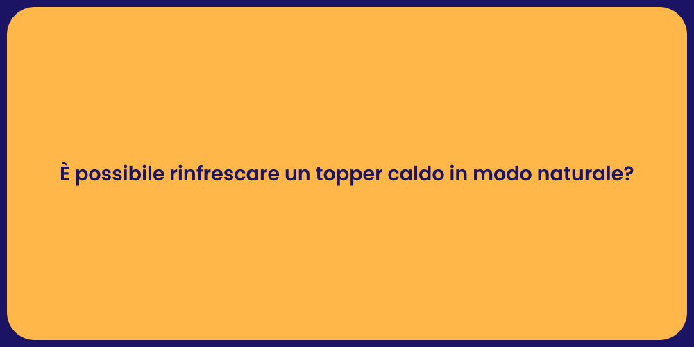 È possibile rinfrescare un topper caldo in modo naturale?