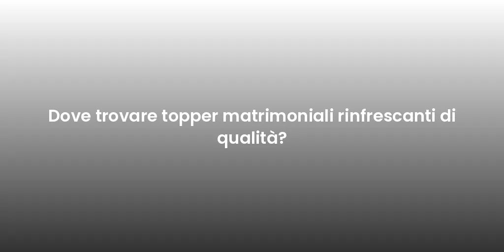 Dove trovare topper matrimoniali rinfrescanti di qualità?