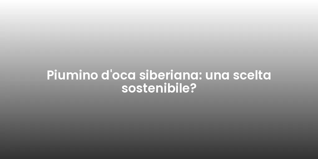 Piumino d'oca siberiana: una scelta sostenibile?