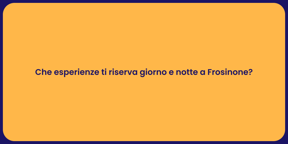 Che esperienze ti riserva giorno e notte a Frosinone?