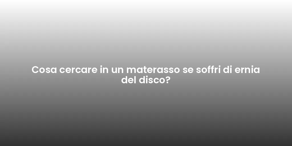 Cosa cercare in un materasso se soffri di ernia del disco?