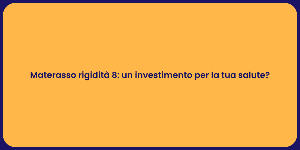 Materasso rigidità 8: un investimento per la tua salute?