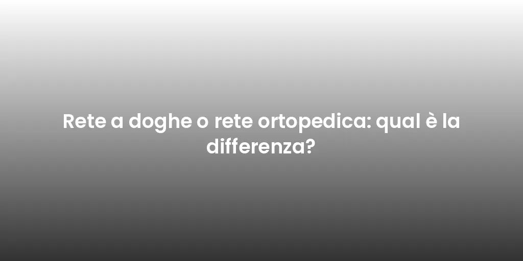 Rete a doghe o rete ortopedica: qual è la differenza?