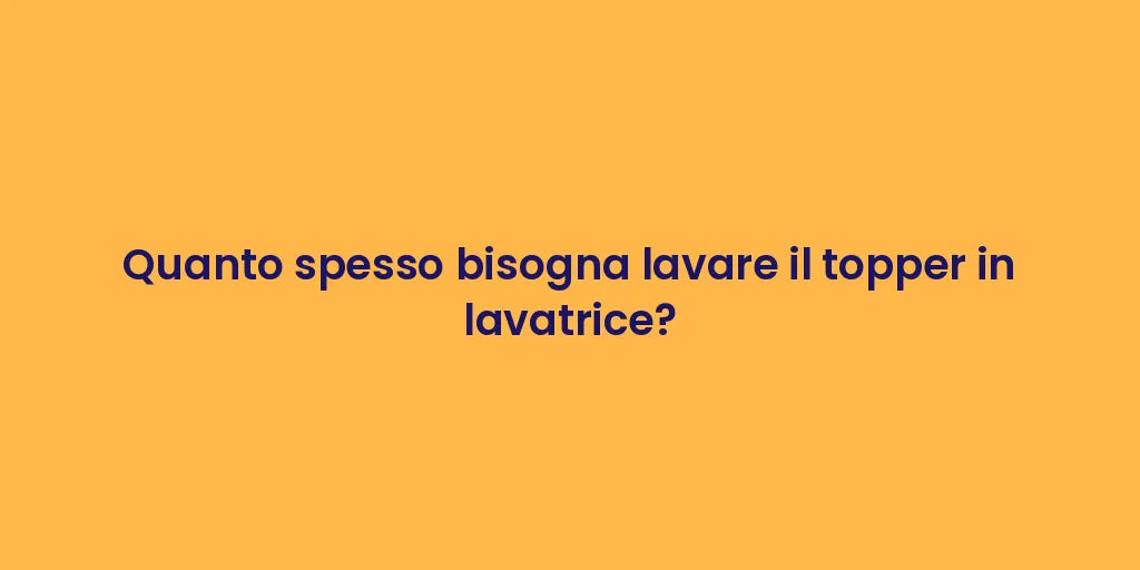 Quanto spesso bisogna lavare il topper in lavatrice?