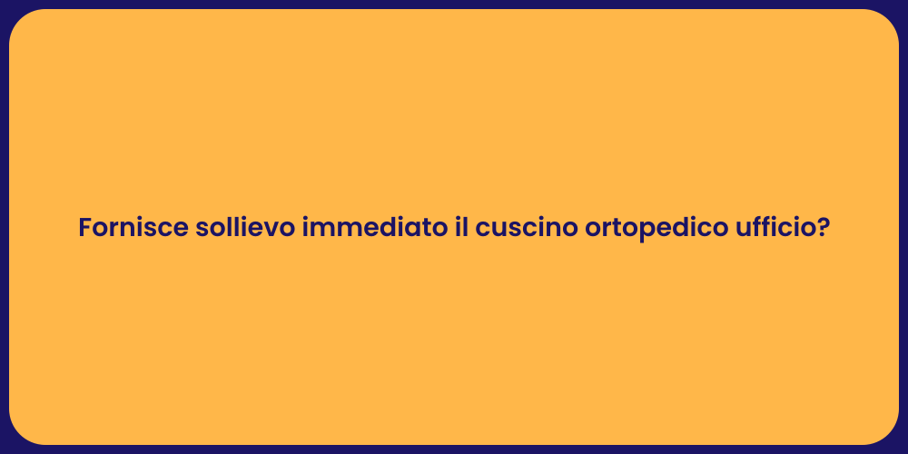 Fornisce sollievo immediato il cuscino ortopedico ufficio?