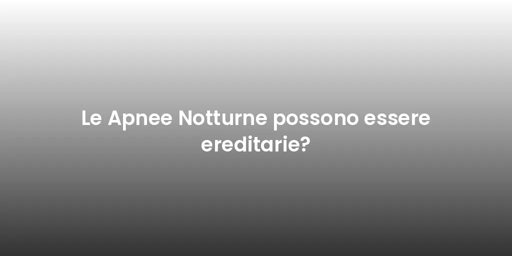Le Apnee Notturne possono essere ereditarie?
