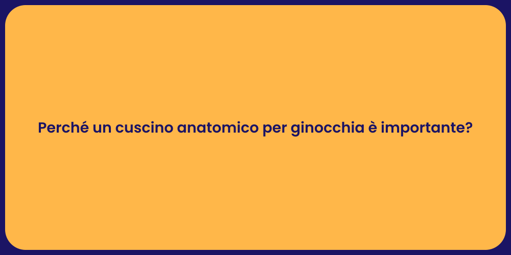 Perché un cuscino anatomico per ginocchia è importante?