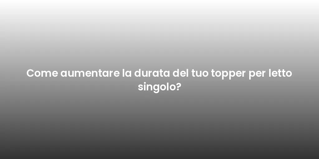 Come aumentare la durata del tuo topper per letto singolo?