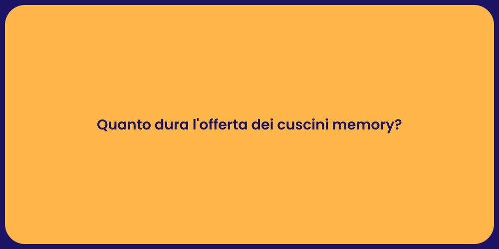 Quanto dura l'offerta dei cuscini memory?