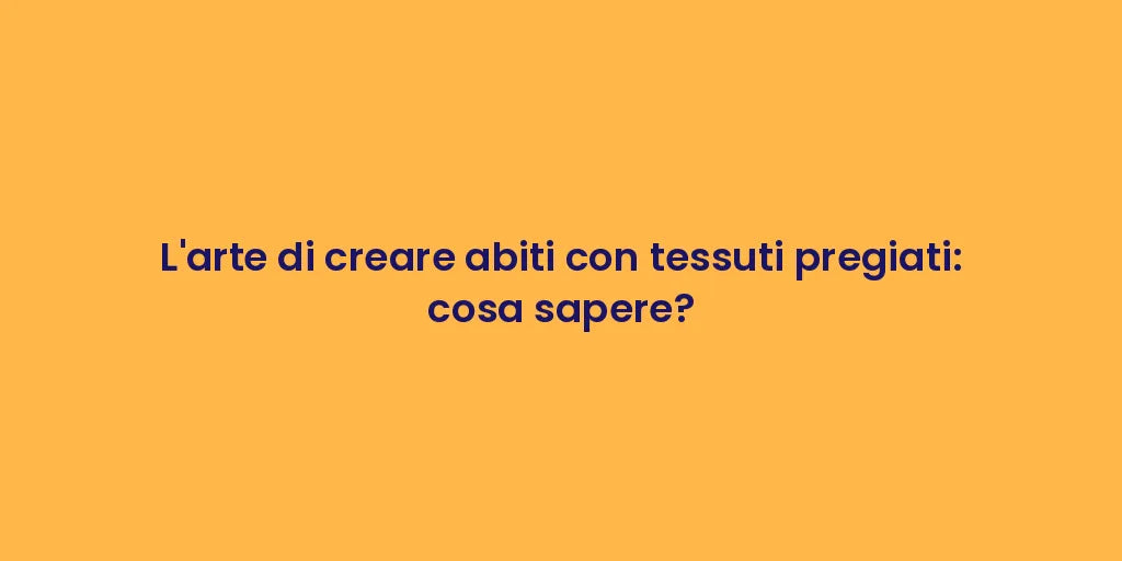 L'arte di creare abiti con tessuti pregiati: cosa sapere?