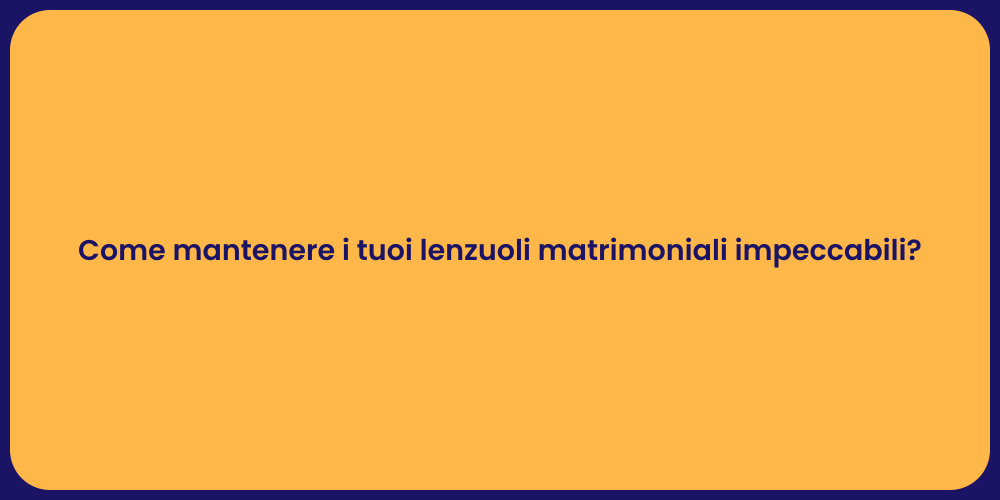 Come mantenere i tuoi lenzuoli matrimoniali impeccabili?
