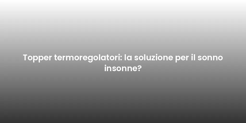 Topper termoregolatori: la soluzione per il sonno insonne?