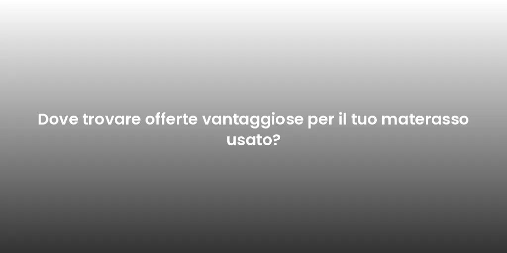 Dove trovare offerte vantaggiose per il tuo materasso usato?