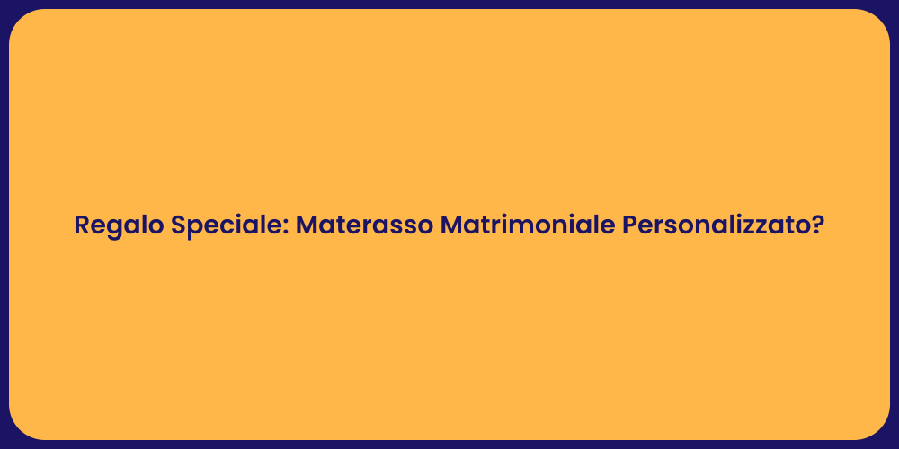 Regalo Speciale: Materasso Matrimoniale Personalizzato?