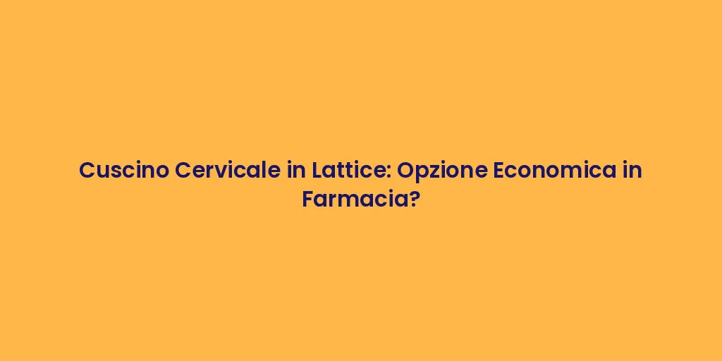 Cuscino Cervicale in Lattice: Opzione Economica in Farmacia?