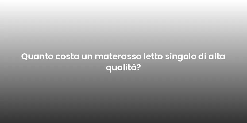Quanto costa un materasso letto singolo di alta qualità?