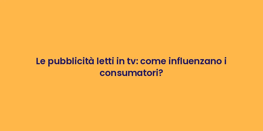 Le pubblicità letti in tv: come influenzano i consumatori?