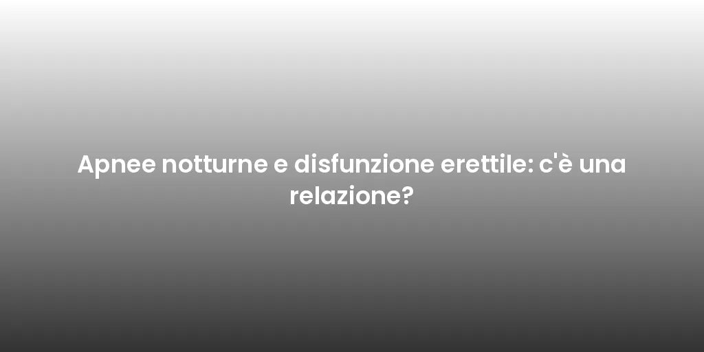 Apnee notturne e disfunzione erettile: c'è una relazione?