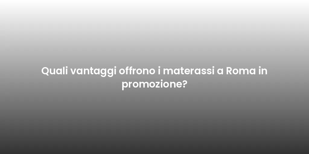 Quali vantaggi offrono i materassi a Roma in promozione?