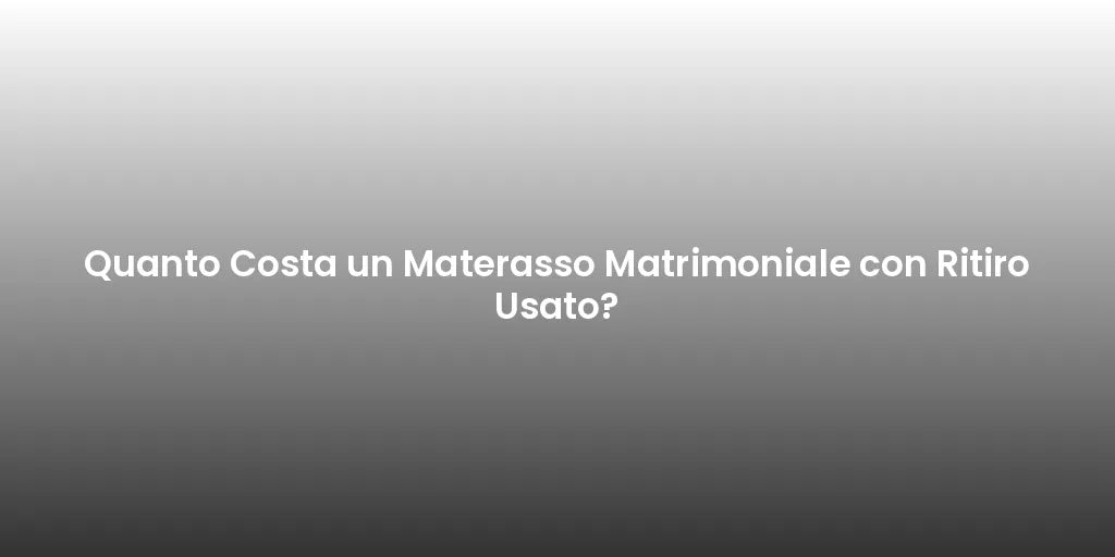 Quanto Costa un Materasso Matrimoniale con Ritiro Usato?