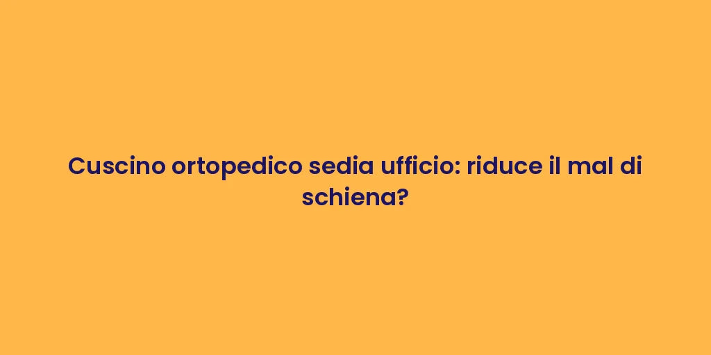 Cuscino ortopedico sedia ufficio: riduce il mal di schiena?