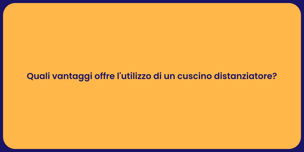 Quali vantaggi offre l'utilizzo di un cuscino distanziatore?