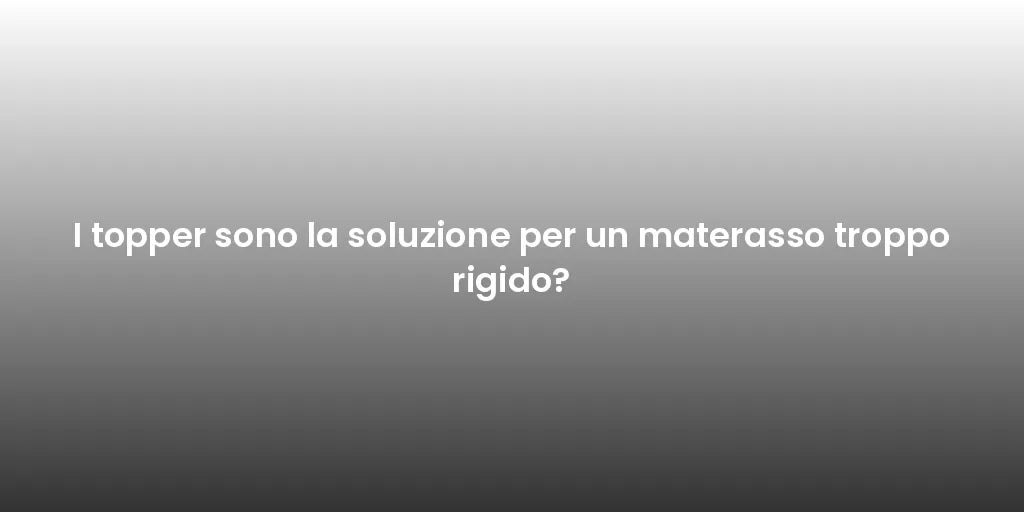 I topper sono la soluzione per un materasso troppo rigido?