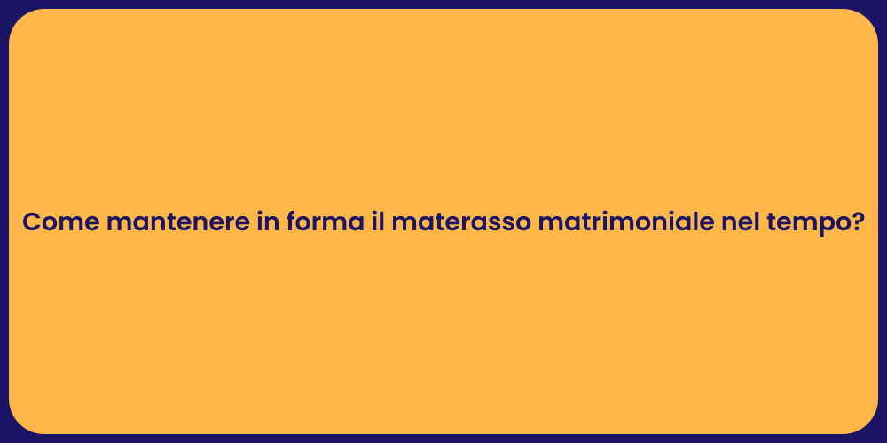 Come mantenere in forma il materasso matrimoniale nel tempo?