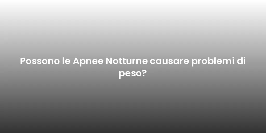 Possono le Apnee Notturne causare problemi di peso?