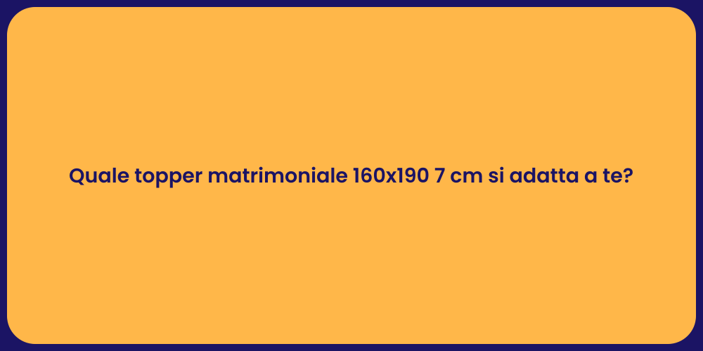 Quale topper matrimoniale 160x190 7 cm si adatta a te?