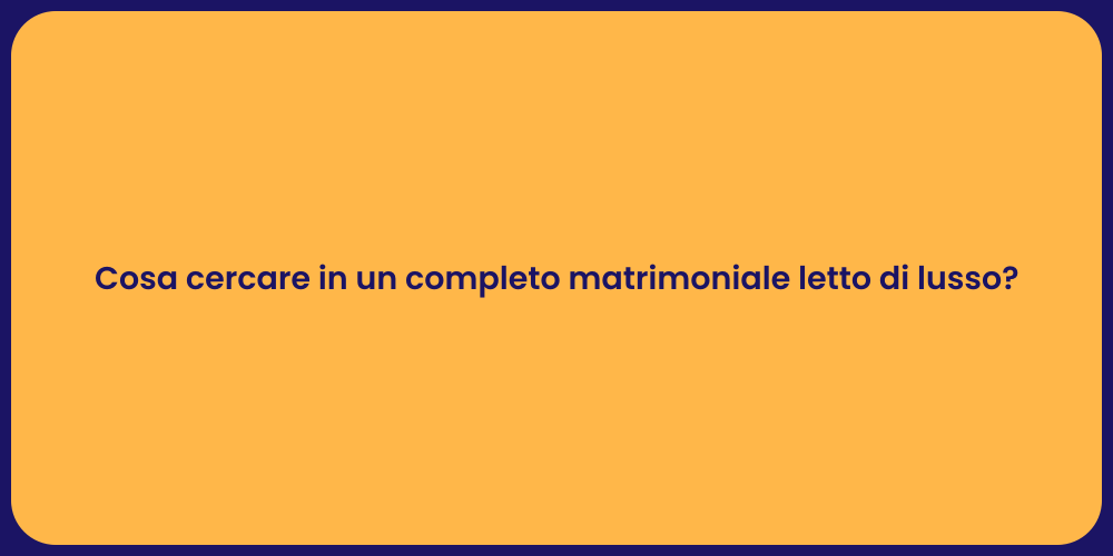 Cosa cercare in un completo matrimoniale letto di lusso?