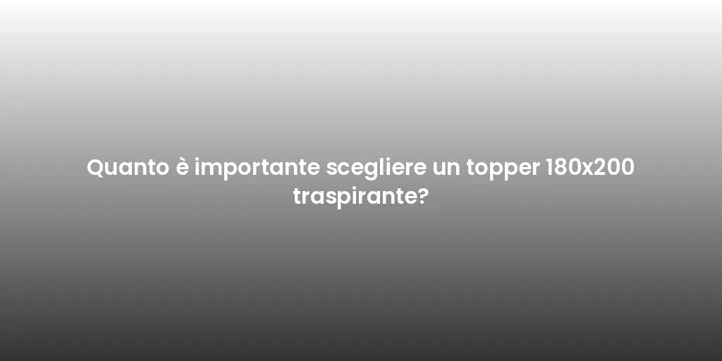 Quanto è importante scegliere un topper 180x200 traspirante?