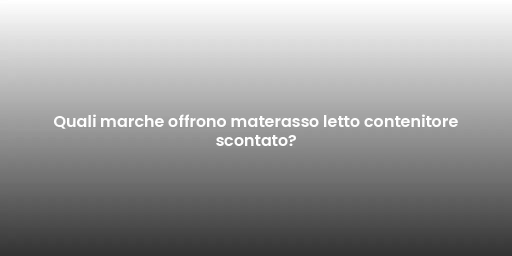 Quali marche offrono materasso letto contenitore scontato?