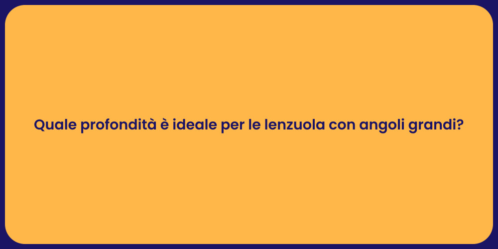 Quale profondità è ideale per le lenzuola con angoli grandi?