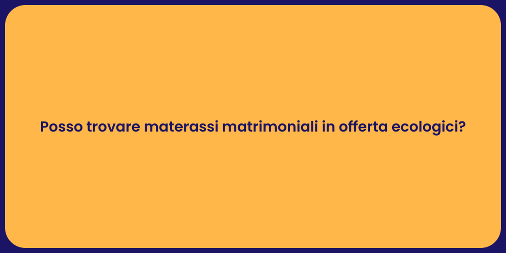 Posso trovare materassi matrimoniali in offerta ecologici?