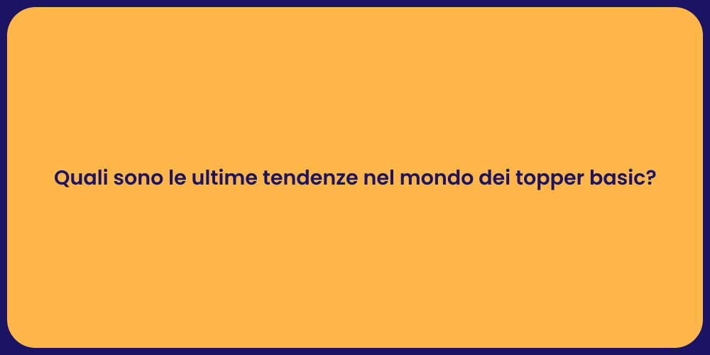 Quali sono le ultime tendenze nel mondo dei topper basic?
