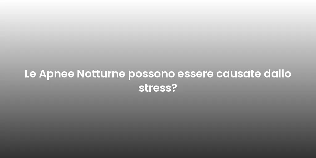 Le Apnee Notturne possono essere causate dallo stress?