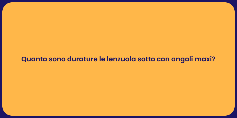 Quanto sono durature le lenzuola sotto con angoli maxi?