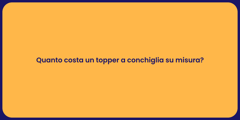 Quanto costa un topper a conchiglia su misura?