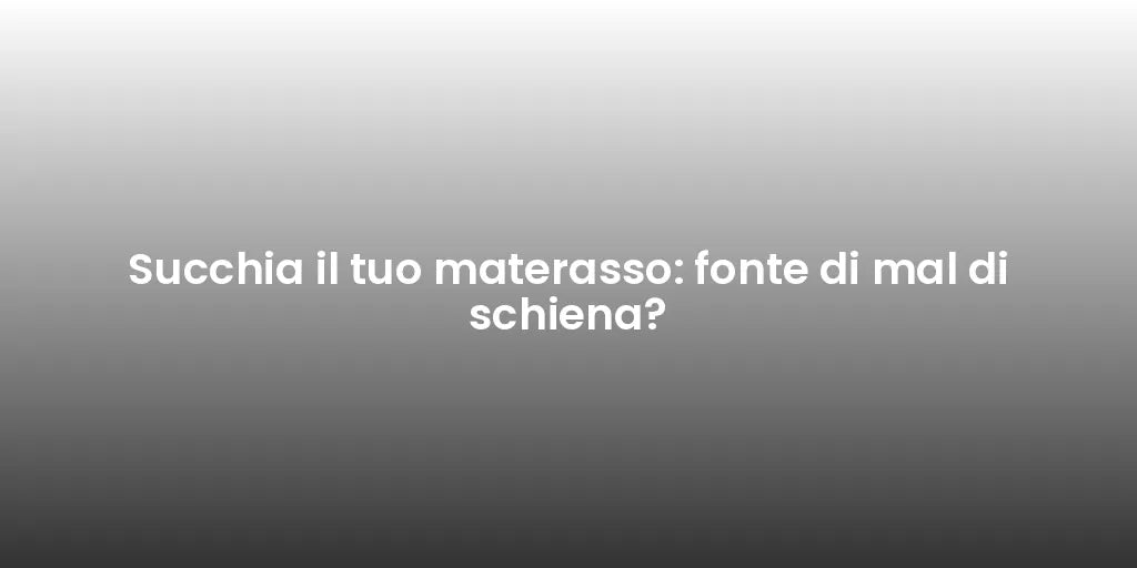 Succhia il tuo materasso: fonte di mal di schiena?