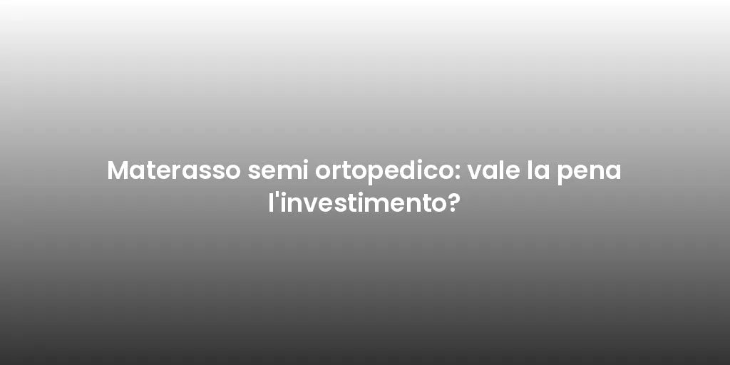 Materasso semi ortopedico: vale la pena l'investimento?