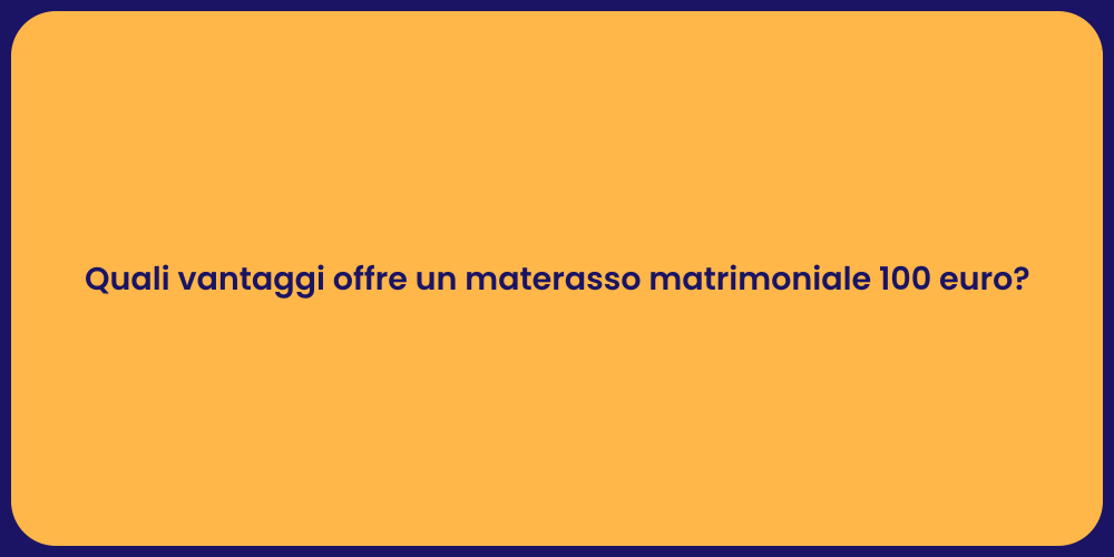 Quali vantaggi offre un materasso matrimoniale 100 euro?